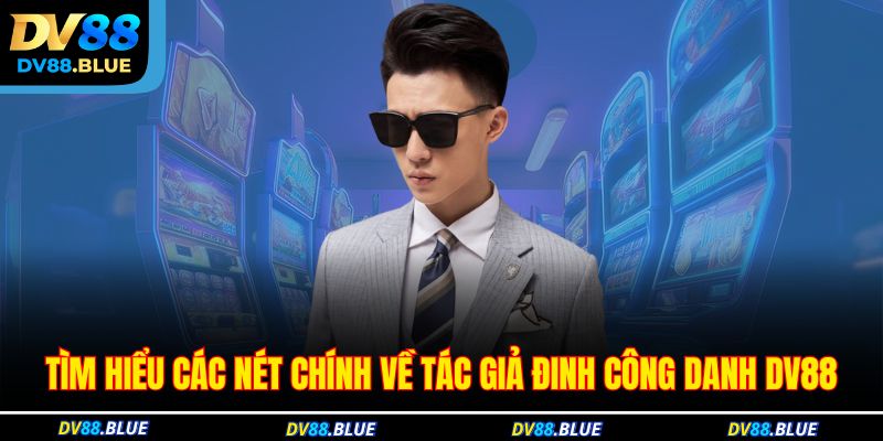 Tìm hiểu các nét chính về tác giả Đinh Công Danh DV88